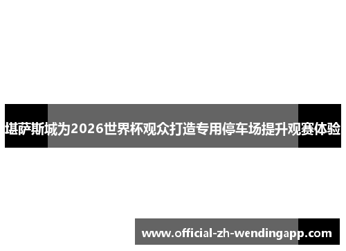 堪萨斯城为2026世界杯观众打造专用停车场提升观赛体验 堪萨斯城为2026世界杯观众打造专用停车场提升观赛体验