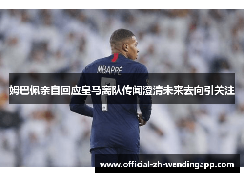 姆巴佩亲自回应皇马离队传闻澄清未来去向引关注 姆巴佩亲自回应皇马离队传闻澄清未来去向引关注