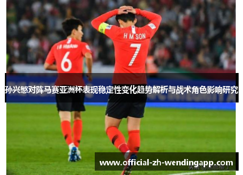 孙兴慜对阵马赛亚洲杯表现稳定性变化趋势解析与战术角色影响研究