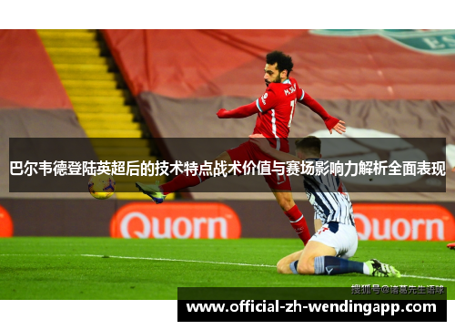 巴尔韦德登陆英超后的技术特点战术价值与赛场影响力解析全面表现 巴尔韦德登陆英超后的技术特点战术价值与赛场影响力解析全面表现