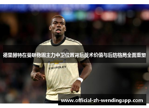 德里赫特在曼联稳固主力中卫位置背后战术价值与后防格局全面重塑 德里赫特在曼联稳固主力中卫位置背后战术价值与后防格局全面重塑