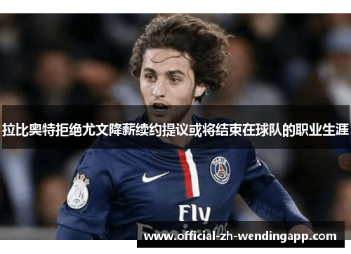 拉比奥特拒绝尤文降薪续约提议或将结束在球队的职业生涯 拉比奥特拒绝尤文降薪续约提议或将结束在球队的职业生涯
