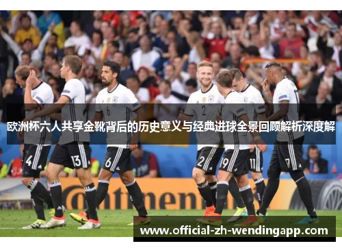 欧洲杯六人共享金靴背后的历史意义与经典进球全景回顾解析深度解