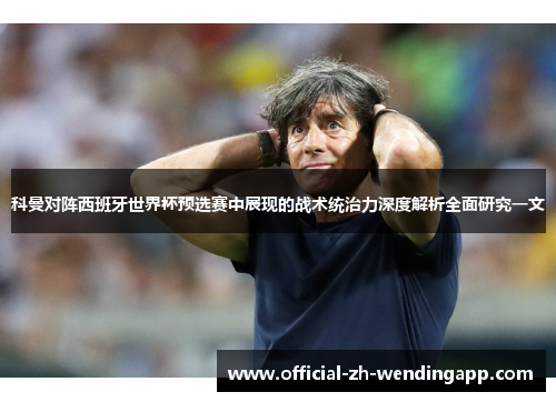 科曼对阵西班牙世界杯预选赛中展现的战术统治力深度解析全面研究一文
