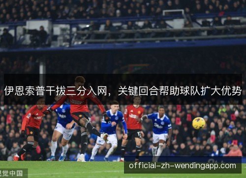 伊恩索普干拔三分入网，关键回合帮助球队扩大优势